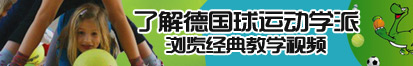 曰逼男女谁爽了解德国球运动学派，浏览经典教学视频。